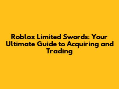 Roblox Limited Swords: Your Ultimate Guide to Acquiring and Trading