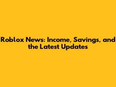 Roblox News: Income, Savings, and the Latest Updates