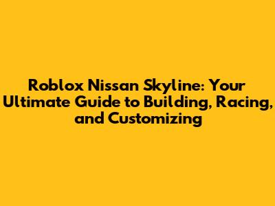 Roblox Nissan Skyline: Your Ultimate Guide to Building, Racing, and Customizing