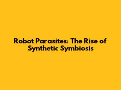 Robot Parasites: The Rise of Synthetic Symbiosis
