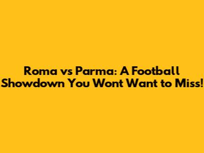 Roma vs Parma: A Football Showdown You Won't Want to Miss!