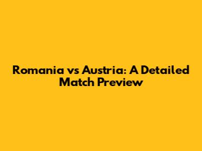 Romania vs Austria: A Detailed Match Preview
