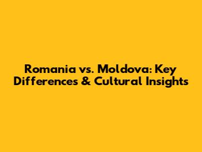 Romania vs. Moldova: Key Differences & Cultural Insights