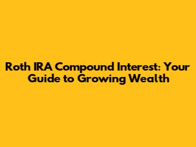 Roth IRA Compound Interest: Your Guide to Growing Wealth