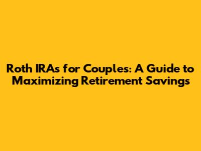 Roth IRAs for Couples: A Guide to Maximizing Retirement Savings