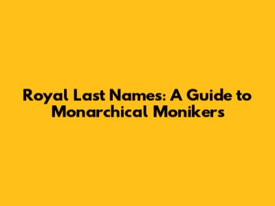 Royal Last Names: A Guide to Monarchical Monikers