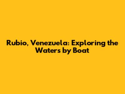 Rubio, Venezuela: Exploring the Waters by Boat