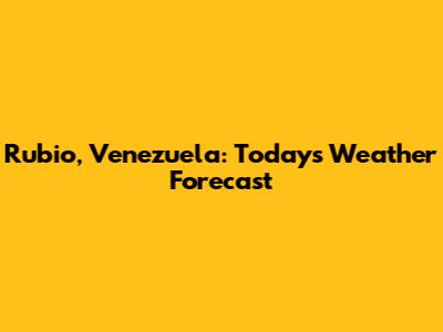 Rubio, Venezuela: Today's Weather Forecast