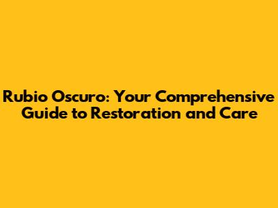 Rubio Oscuro: Your Comprehensive Guide to Restoration and Care