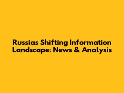 Russia's Shifting Information Landscape: News & Analysis