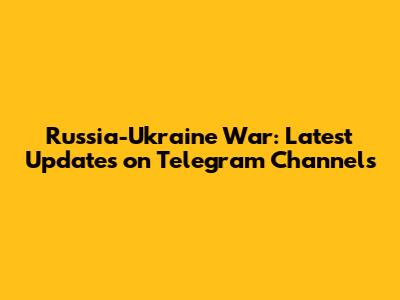 Russia-Ukraine War: Latest Updates on Telegram Channels