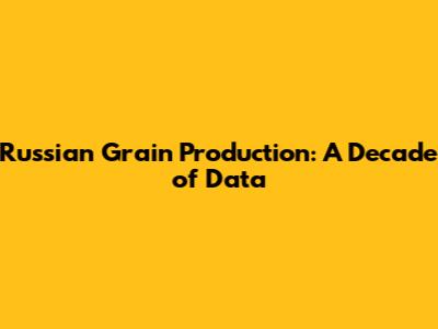 Russian Grain Production: A Decade of Data