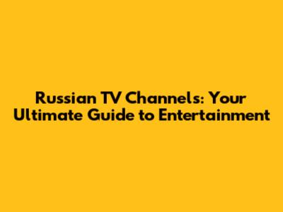 Russian TV Channels: Your Ultimate Guide to Entertainment