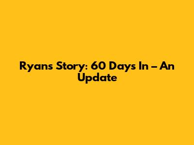 Ryan's Story: 60 Days In – An Update