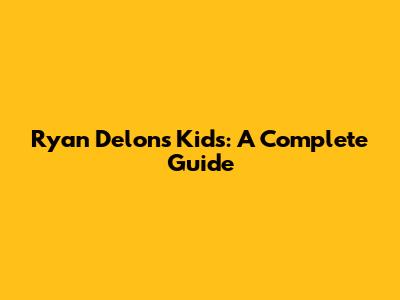 Ryan Delon's Kids: A Complete Guide