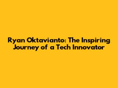 Ryan Oktavianto: The Inspiring Journey of a Tech Innovator
