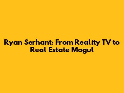 Ryan Serhant: From Reality TV to Real Estate Mogul