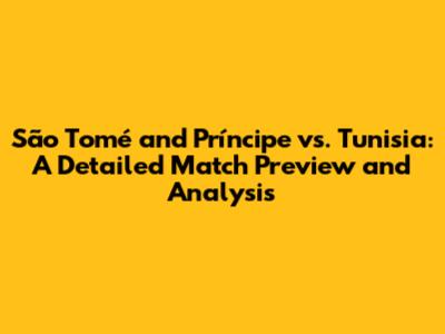 São Tomé and Príncipe vs. Tunisia: A Detailed Match Preview and Analysis