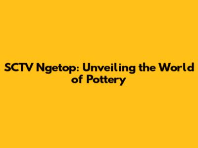 SCTV Ngetop: Unveiling the World of Pottery