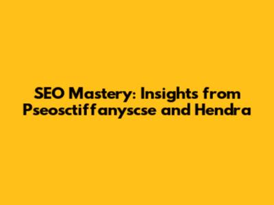 SEO Mastery: Insights from Pseosctiffanyscse and Hendra