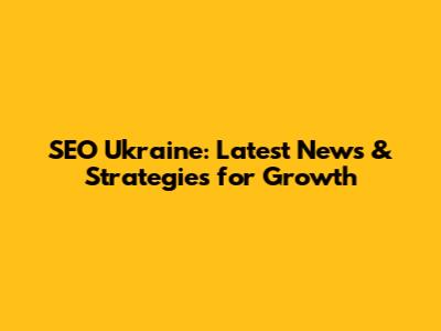 SEO Ukraine: Latest News & Strategies for Growth