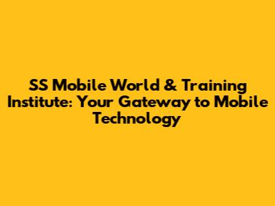 SS Mobile World & Training Institute: Your Gateway to Mobile Technology