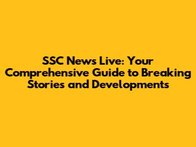 SSC News Live: Your Comprehensive Guide to Breaking Stories and Developments