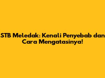 STB Meledak: Kenali Penyebab dan Cara Mengatasinya!