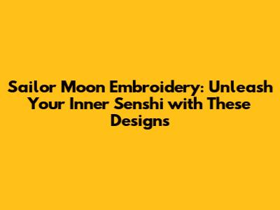 Sailor Moon Embroidery: Unleash Your Inner Senshi with These Designs