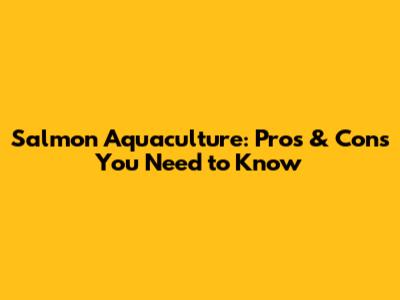 Salmon Aquaculture: Pros & Cons You Need to Know