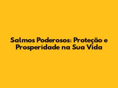 Salmos Poderosos: Proteção e Prosperidade na Sua Vida