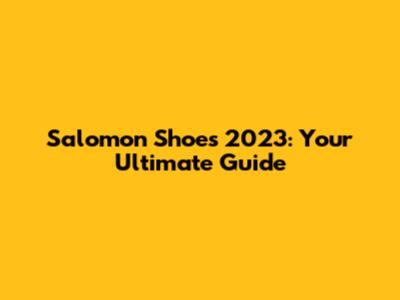 Salomon Shoes 2023: Your Ultimate Guide