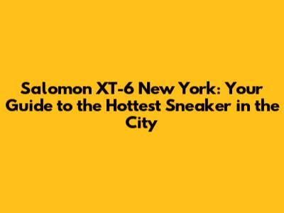 Salomon XT-6 New York: Your Guide to the Hottest Sneaker in the City