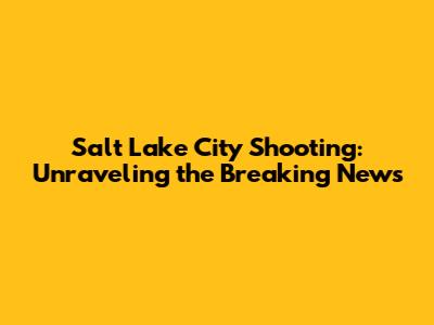 Salt Lake City Shooting: Unraveling the Breaking News