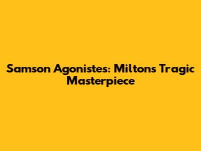 Samson Agonistes: Milton's Tragic Masterpiece