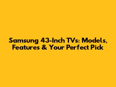 Samsung 43-Inch TVs: Models, Features & Your Perfect Pick