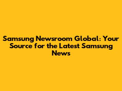 Samsung Newsroom Global: Your Source for the Latest Samsung News