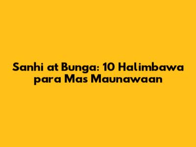 Sanhi at Bunga: 10 Halimbawa para Mas Maunawaan