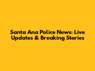 Santa Ana Police News: Live Updates & Breaking Stories