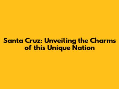Santa Cruz: Unveiling the Charms of this Unique Nation