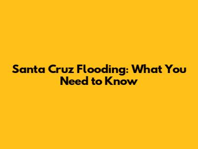 Santa Cruz Flooding: What You Need to Know