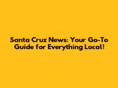 Santa Cruz News: Your Go-To Guide for Everything Local!