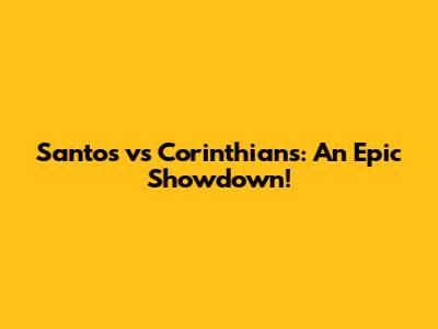 Santos vs Corinthians: An Epic Showdown!