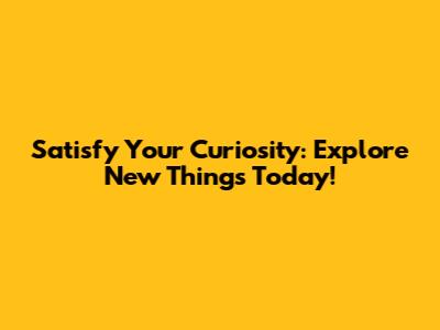 Satisfy Your Curiosity: Explore New Things Today!