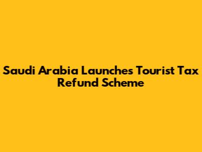 Saudi Arabia Launches Tourist Tax Refund Scheme