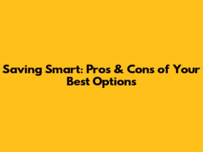 Saving Smart: Pros & Cons of Your Best Options