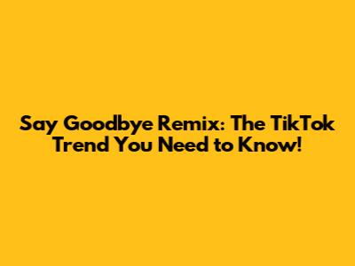 Say Goodbye Remix: The TikTok Trend You Need to Know!