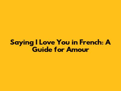 Saying 'I Love You' in French: A Guide for Amour