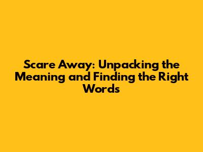 Scare Away: Unpacking the Meaning and Finding the Right Words