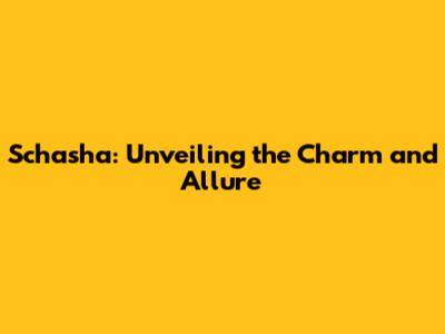 Schasha: Unveiling the Charm and Allure